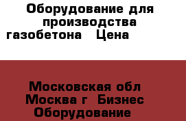 Оборудование для производства газобетона › Цена ­ 190 000 - Московская обл., Москва г. Бизнес » Оборудование   